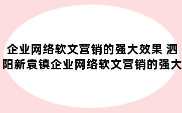 企业网络软文营销的强大效果 泗阳新袁镇企业网络软文营销的强大效果是什么